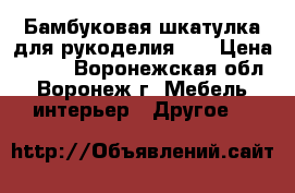 Бамбуковая шкатулка для рукоделия №4 › Цена ­ 480 - Воронежская обл., Воронеж г. Мебель, интерьер » Другое   